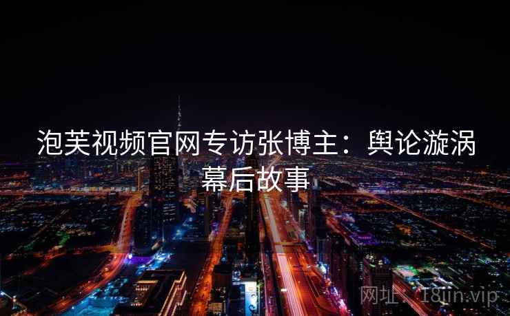 泡芙视频官网专访张博主：舆论漩涡幕后故事