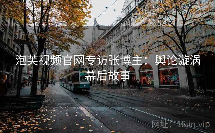 泡芙视频官网专访张博主：舆论漩涡幕后故事