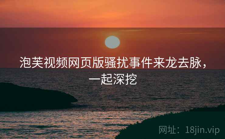 泡芙视频网页版骚扰事件来龙去脉，一起深挖
