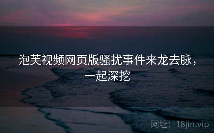 泡芙视频网页版骚扰事件来龙去脉，一起深挖