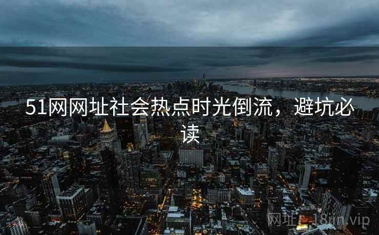 51网网址社会热点时光倒流，避坑必读