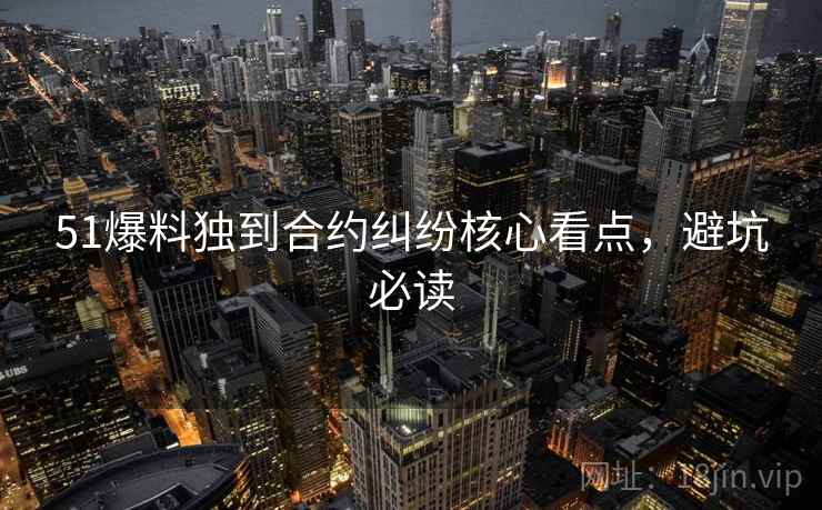 51爆料独到合约纠纷核心看点，避坑必读