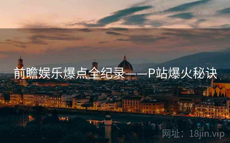 前瞻娱乐爆点全纪录——P站爆火秘诀