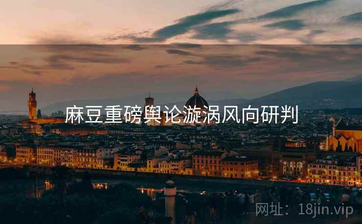麻豆重磅舆论漩涡风向研判