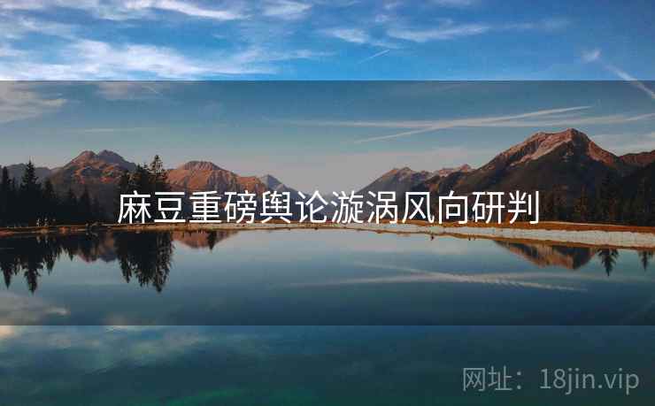 麻豆重磅舆论漩涡风向研判