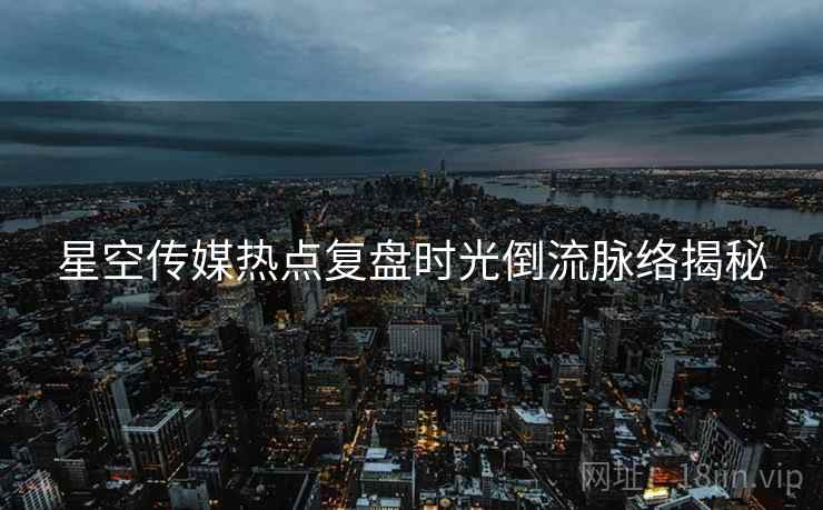 星空传媒热点复盘时光倒流脉络揭秘