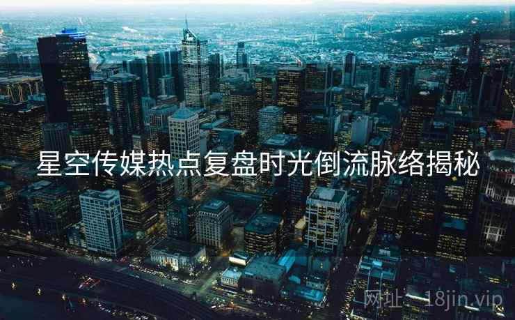 星空传媒热点复盘时光倒流脉络揭秘