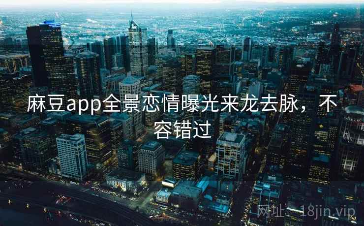 麻豆app全景恋情曝光来龙去脉，不容错过