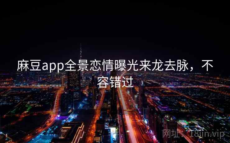 麻豆app全景恋情曝光来龙去脉，不容错过
