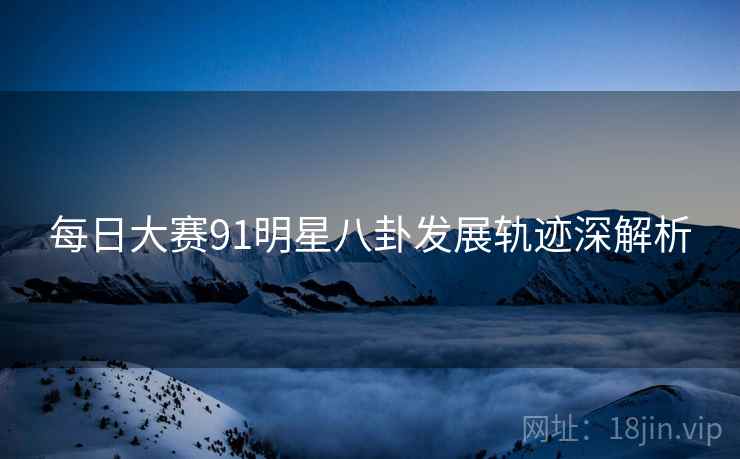 每日大赛91明星八卦发展轨迹深解析