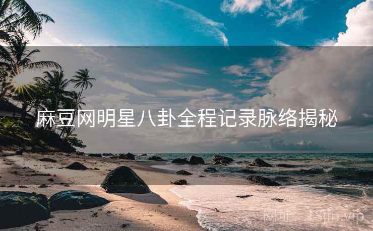 麻豆网明星八卦全程记录脉络揭秘