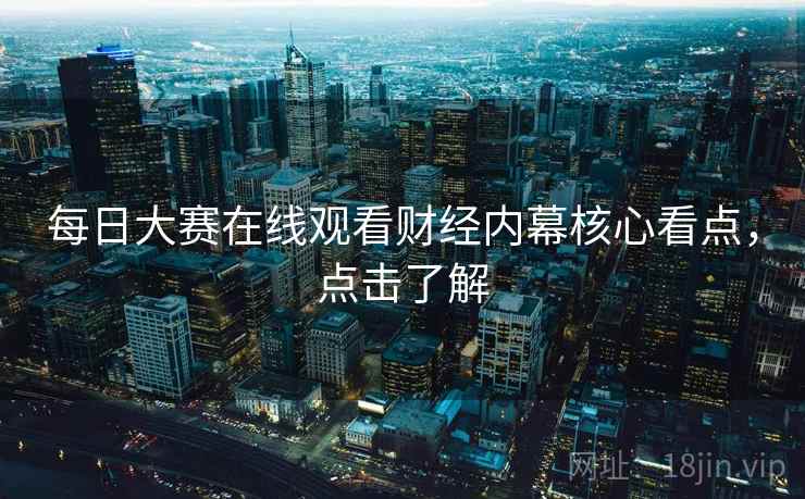 每日大赛在线观看财经内幕核心看点，点击了解