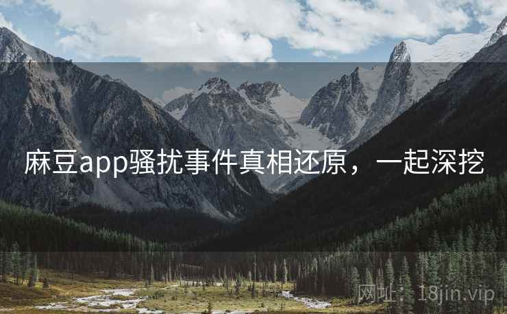 麻豆app骚扰事件真相还原，一起深挖