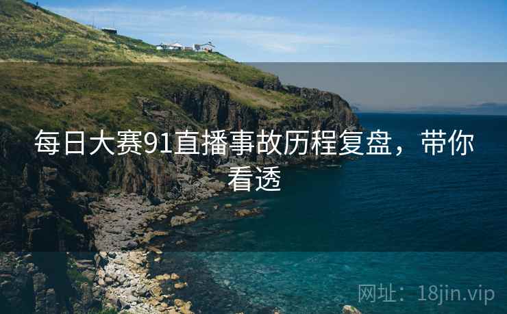 每日大赛91直播事故历程复盘，带你看透