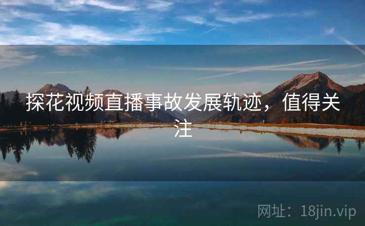 探花视频直播事故发展轨迹，值得关注