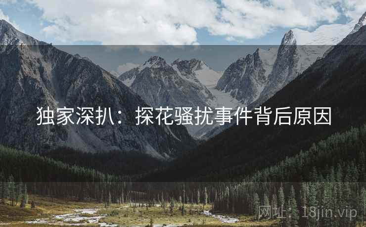 独家深扒：探花骚扰事件背后原因