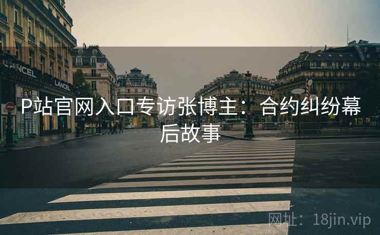 P站官网入口专访张博主：合约纠纷幕后故事
