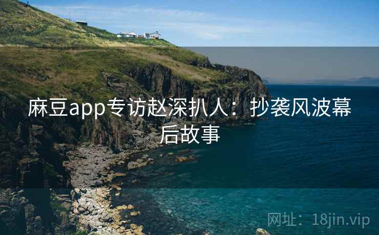 麻豆app专访赵深扒人：抄袭风波幕后故事