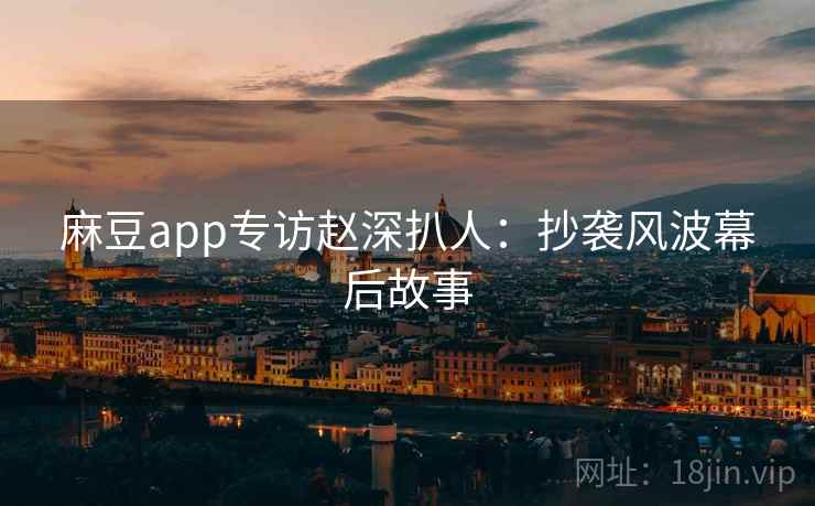麻豆app专访赵深扒人：抄袭风波幕后故事