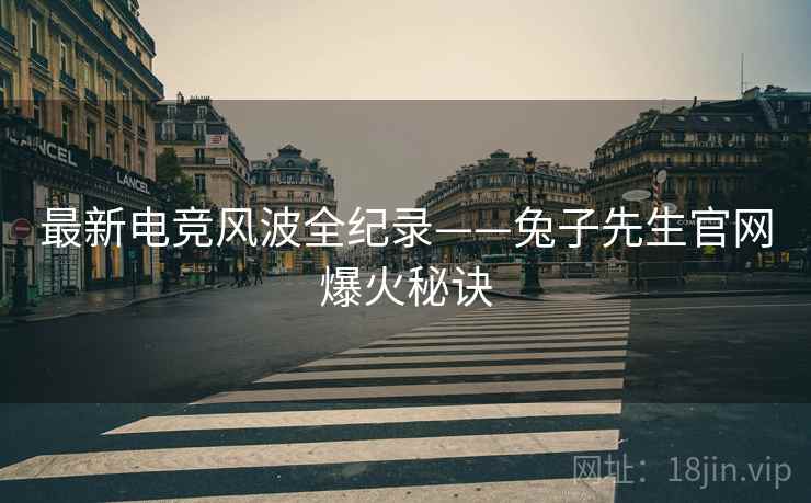 最新电竞风波全纪录——兔子先生官网爆火秘诀
