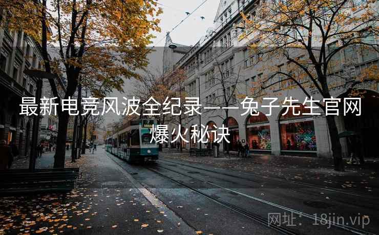 最新电竞风波全纪录——兔子先生官网爆火秘诀