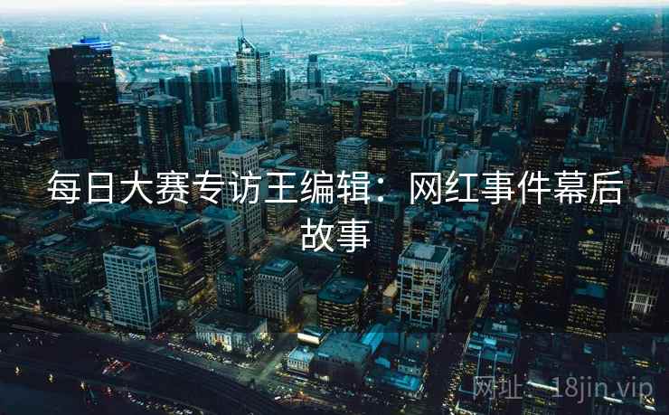 每日大赛专访王编辑：网红事件幕后故事
