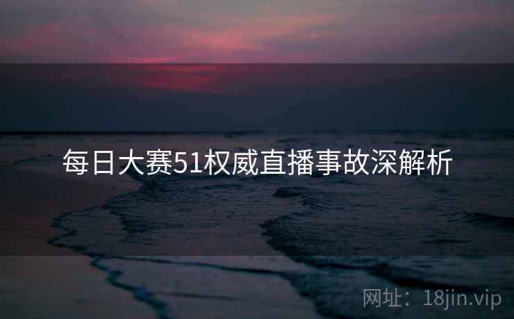 每日大赛51权威直播事故深解析