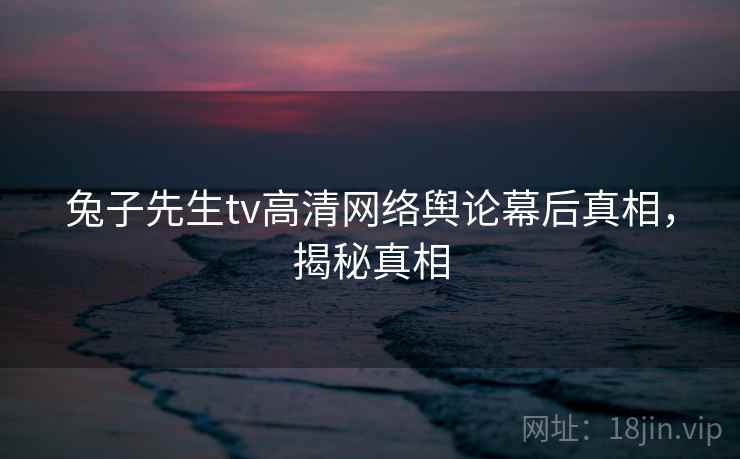兔子先生tv高清网络舆论幕后真相，揭秘真相