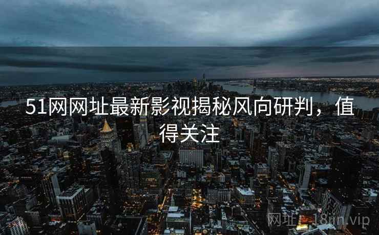 51网网址最新影视揭秘风向研判，值得关注