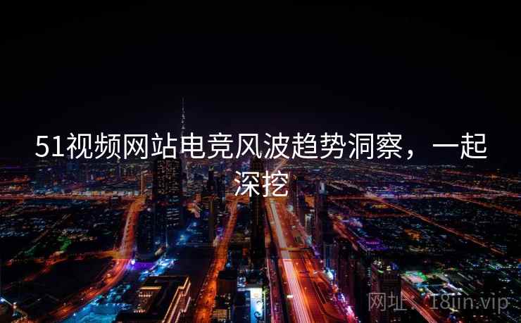 51视频网站电竞风波趋势洞察，一起深挖