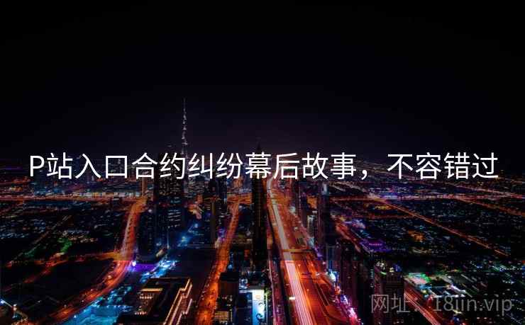 P站入口合约纠纷幕后故事，不容错过