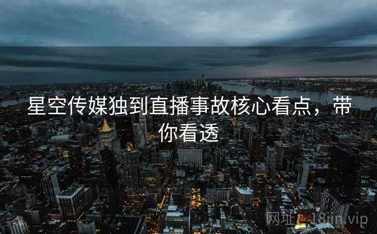 星空传媒独到直播事故核心看点，带你看透