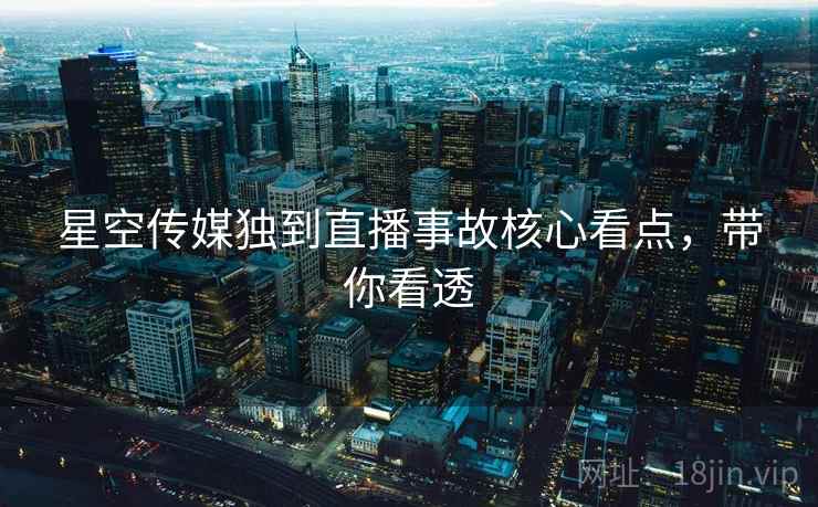 星空传媒独到直播事故核心看点，带你看透