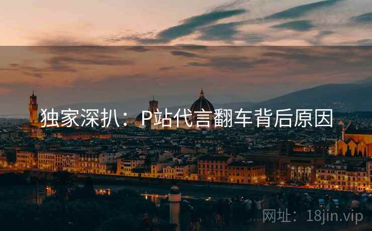 独家深扒：P站代言翻车背后原因