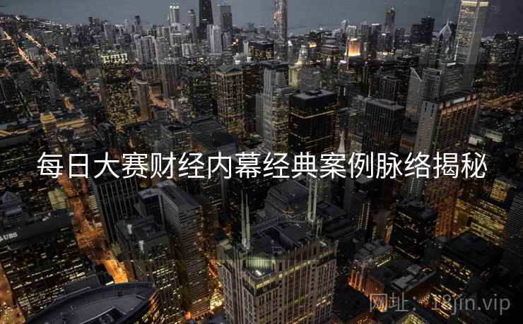 每日大赛财经内幕经典案例脉络揭秘