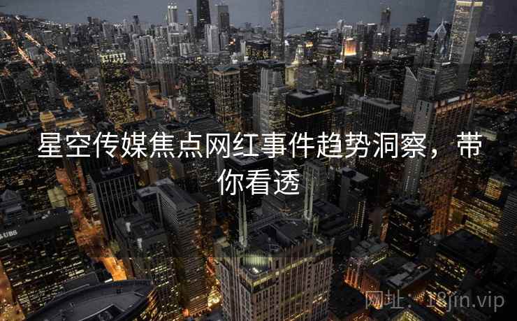 星空传媒焦点网红事件趋势洞察，带你看透