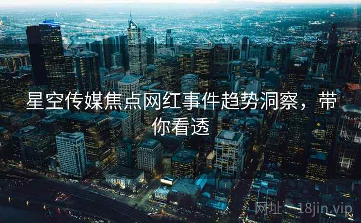 星空传媒焦点网红事件趋势洞察，带你看透