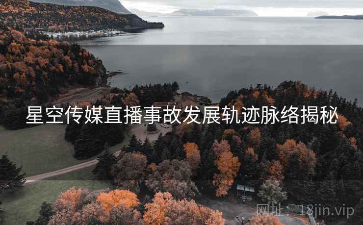 星空传媒直播事故发展轨迹脉络揭秘
