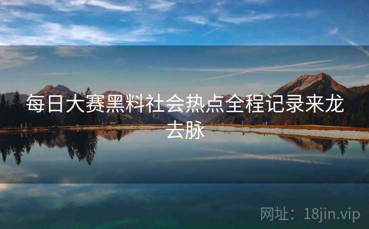 每日大赛黑料社会热点全程记录来龙去脉