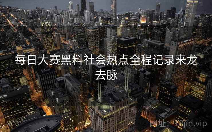 每日大赛黑料社会热点全程记录来龙去脉