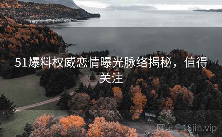 51爆料权威恋情曝光脉络揭秘，值得关注
