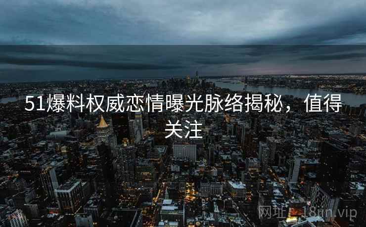 51爆料权威恋情曝光脉络揭秘，值得关注