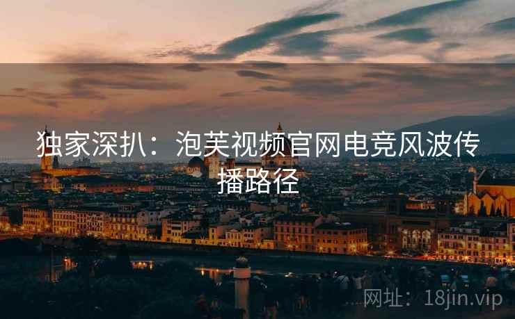 独家深扒：泡芙视频官网电竞风波传播路径
