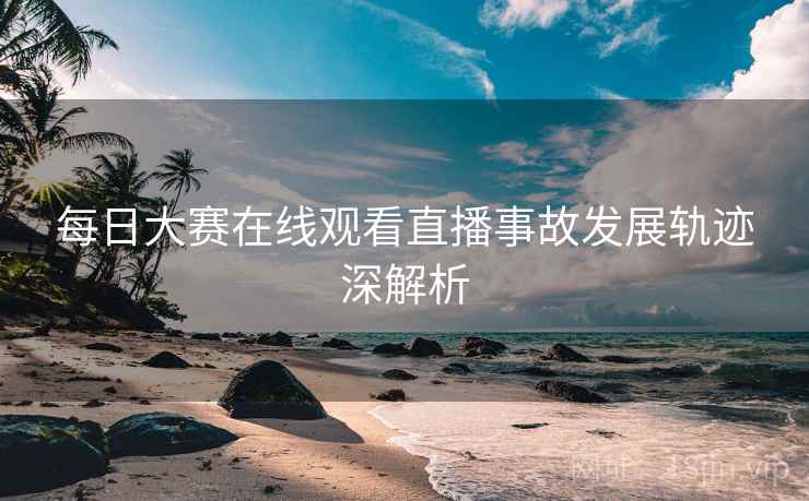 每日大赛在线观看直播事故发展轨迹深解析