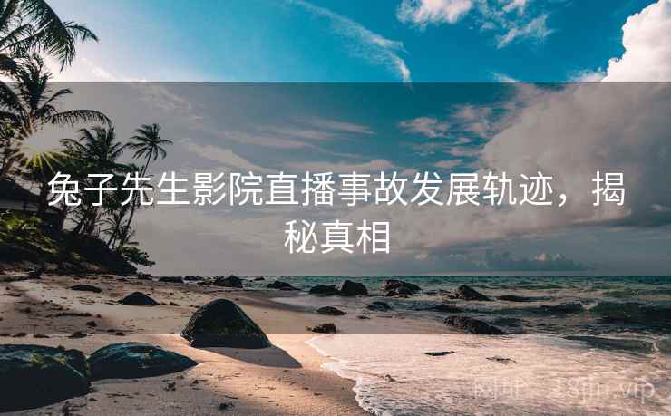 兔子先生影院直播事故发展轨迹，揭秘真相