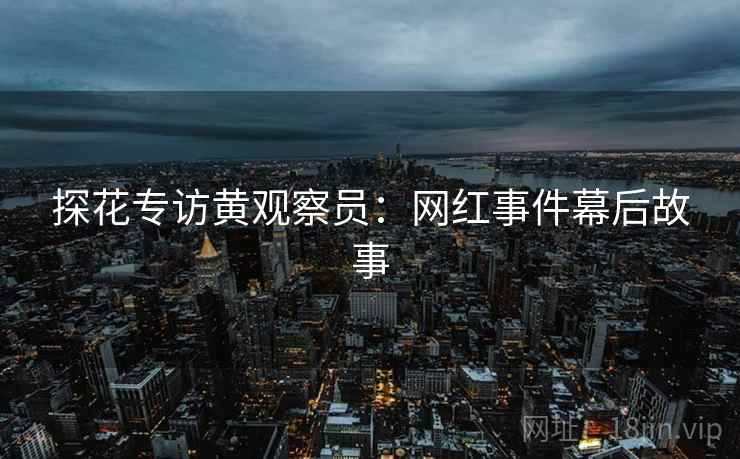 探花专访黄观察员：网红事件幕后故事