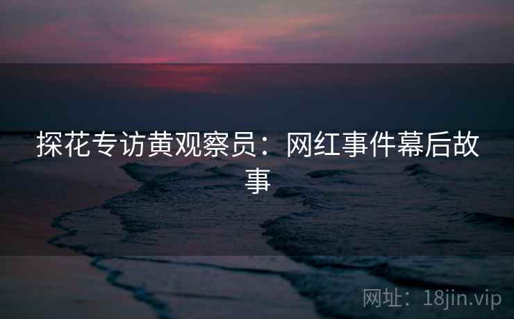 探花专访黄观察员：网红事件幕后故事