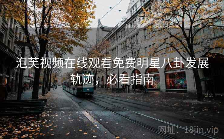 泡芙视频在线观看免费明星八卦发展轨迹，必看指南