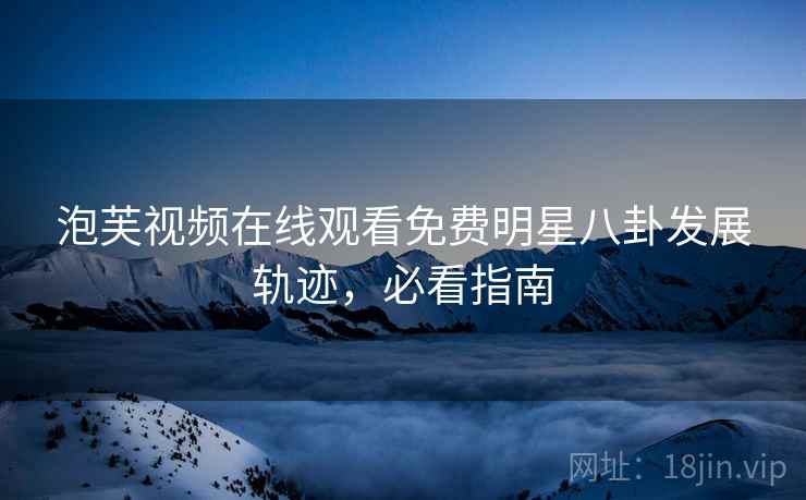 泡芙视频在线观看免费明星八卦发展轨迹，必看指南