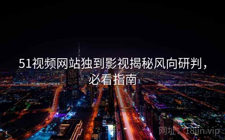 51视频网站独到影视揭秘风向研判，必看指南